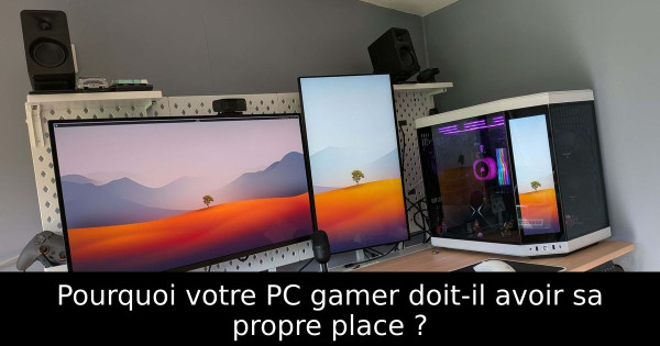 Pourquoi votre PC gamer doit-il avoir sa propre place ?