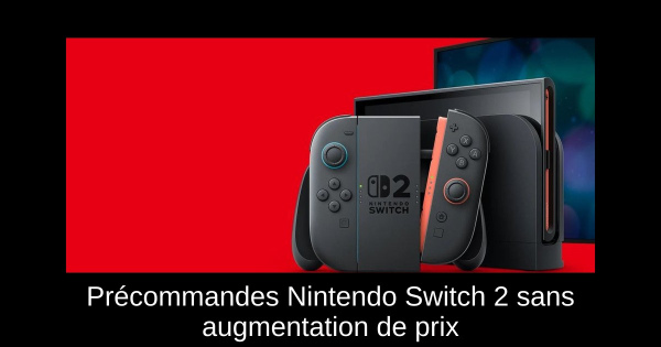 Précommandes Nintendo Switch 2 sans augmentation de prix