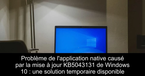 Problème de l'application native causé par la mise à jour KB5043131 de Windows 10 : une solution temporaire disponible