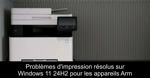 Problèmes d'impression résolus sur Windows 11 24H2 pour les appareils Arm