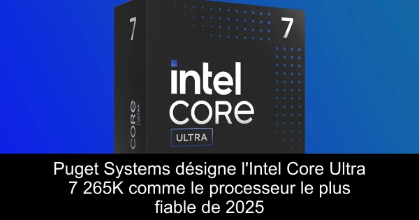 Puget Systems désigne l'Intel Core Ultra 7 265K comme le processeur le plus fiable de 2025