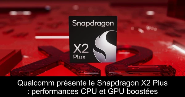 Qualcomm présente le Snapdragon X2 Plus : performances CPU et GPU boostées