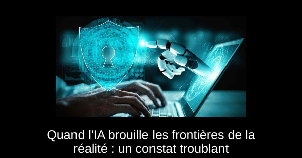 Quand l'IA brouille les frontières de la réalité : un constat troublant