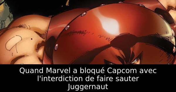 Quand Marvel a bloqué Capcom avec l'interdiction de faire sauter Juggernaut