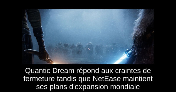 Quantic Dream répond aux craintes de fermeture tandis que NetEase maintient ses plans d'expansion mondiale