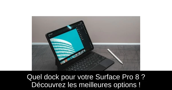Quel dock pour votre Surface Pro 8 ? Découvrez les meilleures options !
