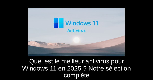 Quel est le meilleur antivirus pour Windows 11 en 2025 ? Notre sélection complète