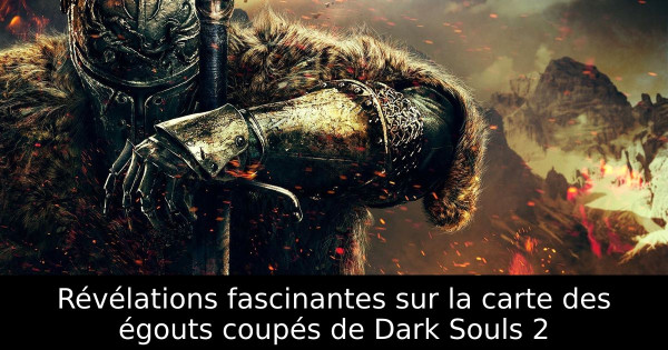 Révélations fascinantes sur la carte des égouts coupés de Dark Souls 2
