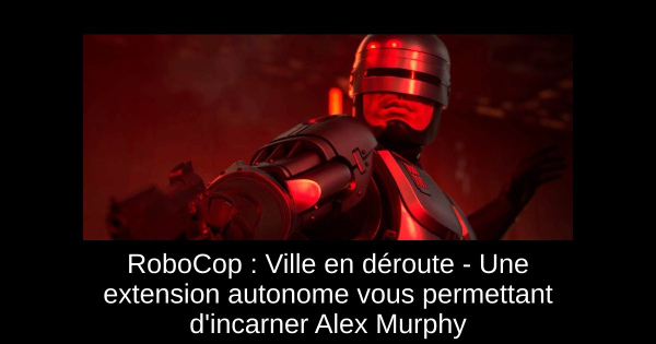 RoboCop : Ville en déroute - Une extension autonome vous permettant d'incarner Alex Murphy