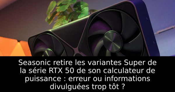 Seasonic retire les variantes Super de la série RTX 50 de son calculateur de puissance : erreur ou informations divulguées trop tôt ?