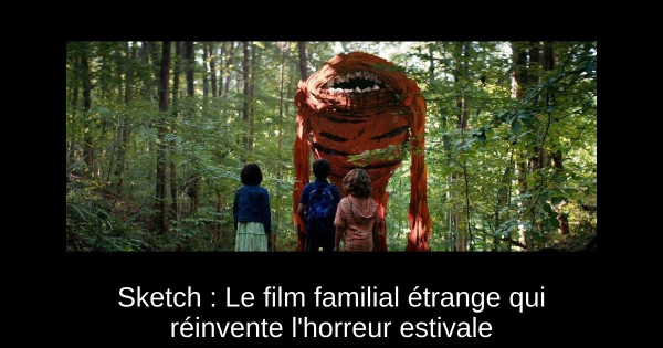 Sketch : Le film familial étrange qui réinvente l'horreur estivale