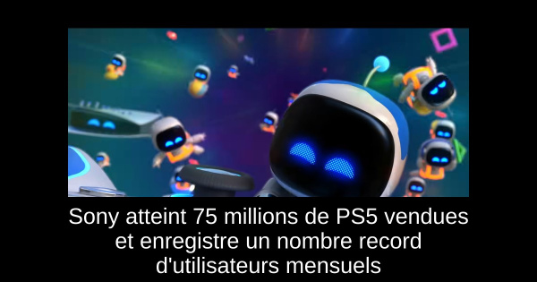 Sony atteint 75 millions de PS5 vendues et enregistre un nombre record d'utilisateurs mensuels