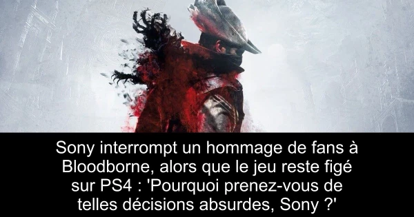 Sony interrompt un hommage de fans à Bloodborne, alors que le jeu reste figé sur PS4 : 'Pourquoi prenez-vous de telles décisions absurdes, Sony ?'