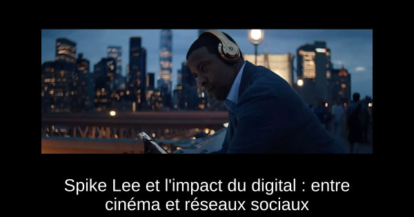Spike Lee et l'impact du digital : entre cinéma et réseaux sociaux