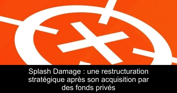 Splash Damage : une restructuration stratégique après son acquisition par des fonds privés