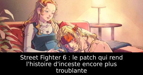 Street Fighter 6 : le patch qui rend l'histoire d'inceste encore plus troublante