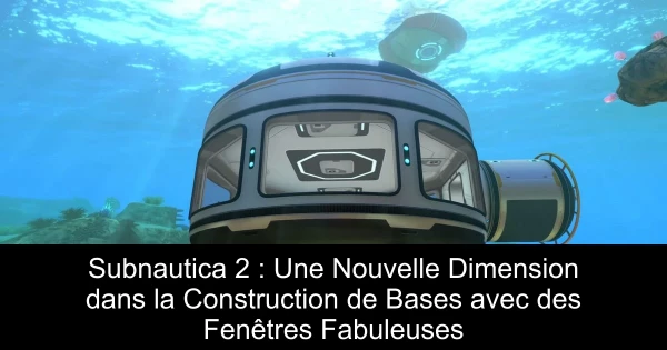 Subnautica 2 : Une Nouvelle Dimension dans la Construction de Bases avec des Fenêtres Fabuleuses