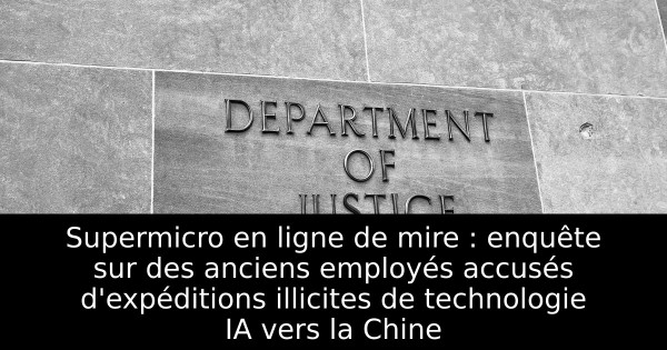 Supermicro en ligne de mire : enquête sur des anciens employés accusés d'expéditions illicites de technologie IA vers la Chine