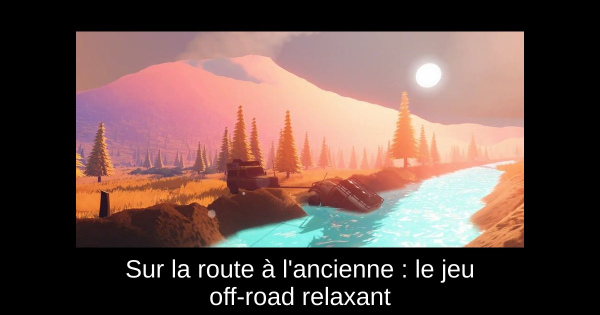 Sur la route à l'ancienne : le jeu off-road relaxant