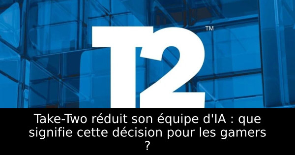 Take-Two réduit son équipe d'IA : que signifie cette décision pour les gamers ?