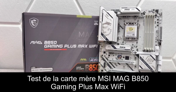Test de la carte mère MSI MAG B850 Gaming Plus Max WiFi