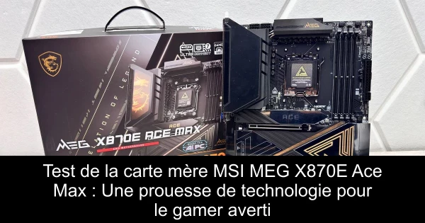 Test de la carte mère MSI MEG X870E Ace Max : Une prouesse de technologie pour le gamer averti
