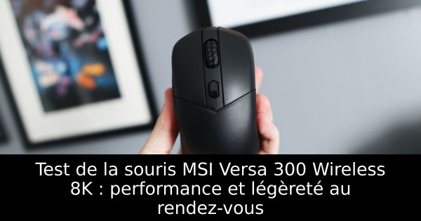 Test de la souris MSI Versa 300 Wireless 8K : performance et légèreté au rendez-vous