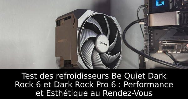 Test des refroidisseurs Be Quiet Dark Rock 6 et Dark Rock Pro 6 : Performance et Esthétique au Rendez-Vous
