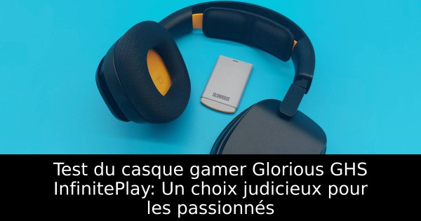 Test du casque gamer Glorious GHS InfinitePlay: Un choix judicieux pour les passionnés