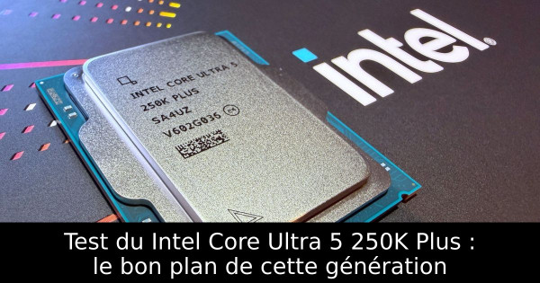 Test du Intel Core Ultra 5 250K Plus : le bon plan de cette génération