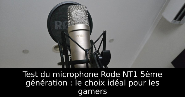 Test du microphone Rode NT1 5ème génération : le choix idéal pour les gamers