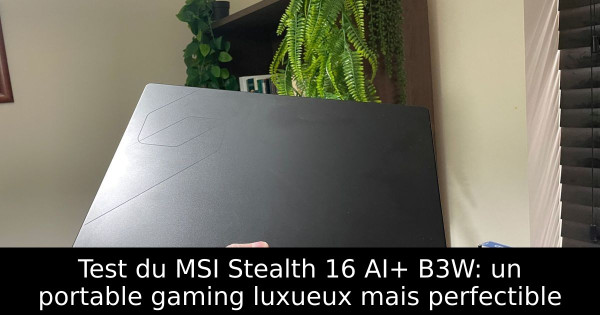 Test du MSI Stealth 16 AI+ B3W: un portable gaming luxueux mais perfectible