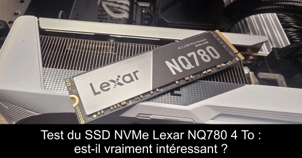 Test du SSD NVMe Lexar NQ780 4 To : est-il vraiment intéressant ?
