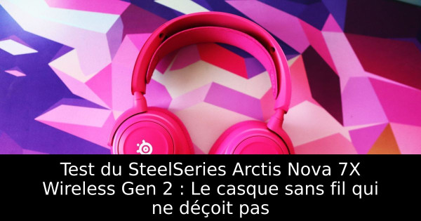 Test du SteelSeries Arctis Nova 7X Wireless Gen 2 : Le casque sans fil qui ne déçoit pas