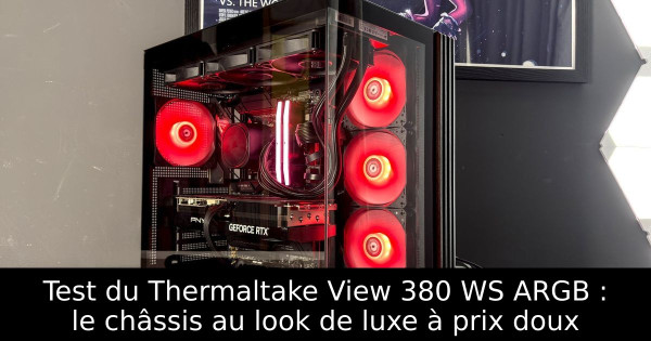 Test du Thermaltake View 380 WS ARGB : le châssis au look de luxe à prix doux