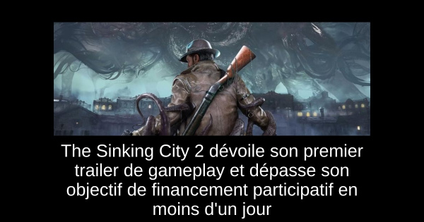 The Sinking City 2 dévoile son premier trailer de gameplay et dépasse son objectif de financement participatif en moins d'un jour