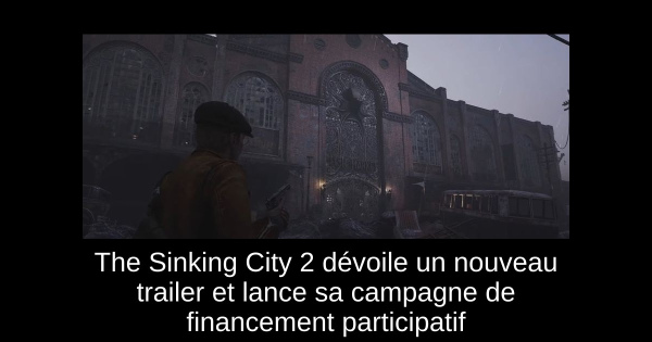 The Sinking City 2 dévoile un nouveau trailer et lance sa campagne de financement participatif