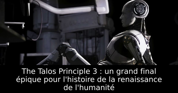The Talos Principle 3 : un grand final épique pour l'histoire de la renaissance de l'humanité