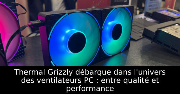 Thermal Grizzly débarque dans l'univers des ventilateurs PC : entre qualité et performance