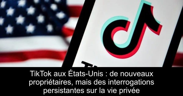 TikTok aux États-Unis : de nouveaux propriétaires, mais des interrogations persistantes sur la vie privée