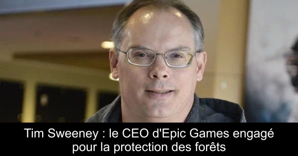 Tim Sweeney : le CEO d'Epic Games engagé pour la protection des forêts