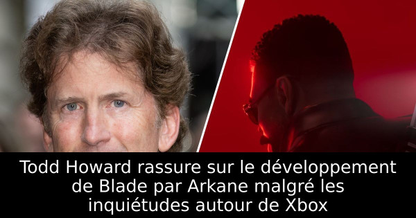 Todd Howard rassure sur le développement de Blade par Arkane malgré les inquiétudes autour de Xbox