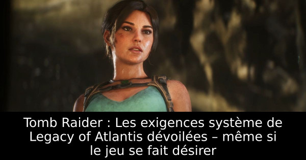 Tomb Raider : Les exigences système de Legacy of Atlantis dévoilées – même si le jeu se fait désirer