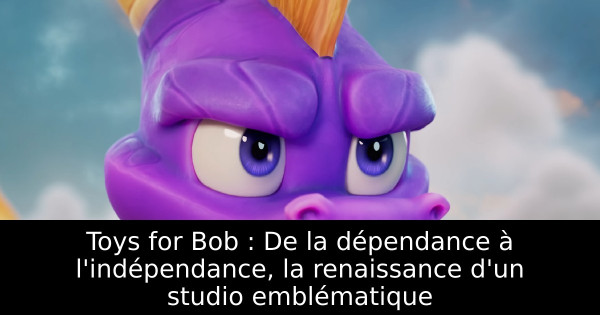 Toys for Bob : De la dépendance à l'indépendance, la renaissance d'un studio emblématique