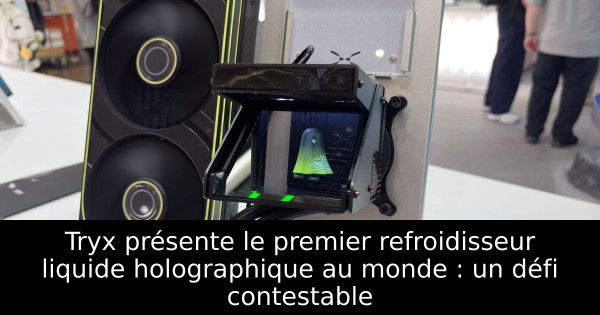 Tryx présente le premier refroidisseur liquide holographique au monde : un défi contestable