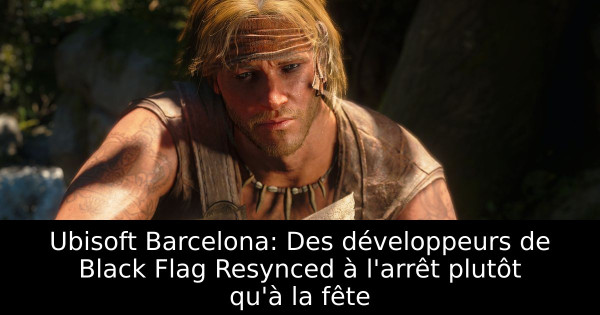 Ubisoft Barcelona: Des développeurs de Black Flag Resynced à l'arrêt plutôt qu'à la fête