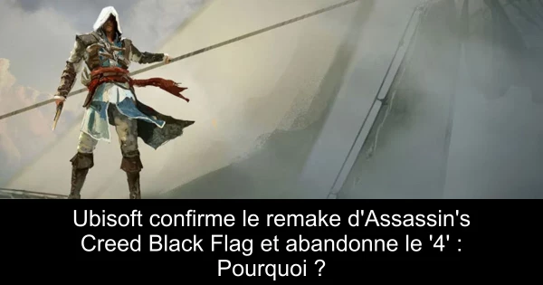 Ubisoft confirme le remake d'Assassin's Creed Black Flag et abandonne le '4' : Pourquoi ?