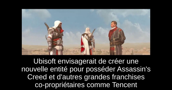 Ubisoft envisagerait de créer une nouvelle entité pour posséder Assassin's Creed et d'autres grandes franchises co-propriétaires comme Tencent