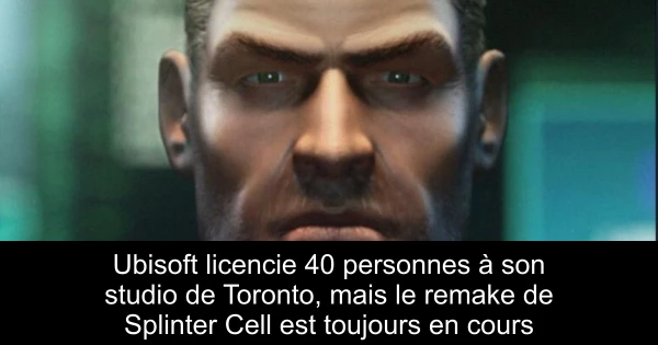 Ubisoft licencie 40 personnes à son studio de Toronto, mais le remake de Splinter Cell est toujours en cours