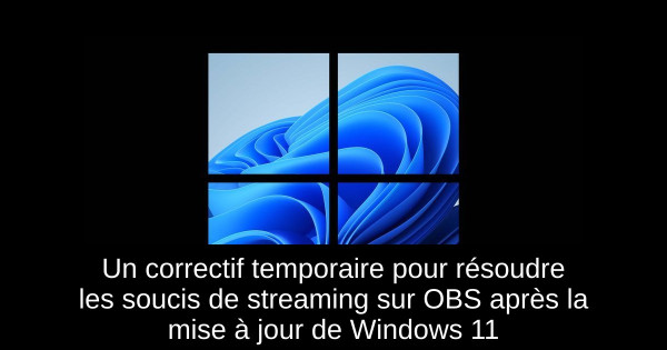 Un correctif temporaire pour résoudre les soucis de streaming sur OBS après la mise à jour de Windows 11